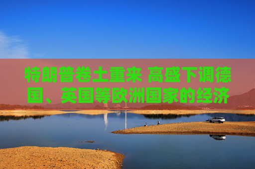特朗普卷土重来 高盛下调德国、英国等欧洲国家的经济增长预期