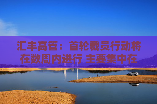 汇丰高管：首轮裁员行动将在数周内进行 主要集中在高层岗位