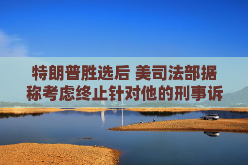 特朗普胜选后 美司法部据称考虑终止针对他的刑事诉讼