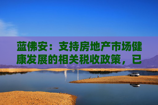 蓝佛安：支持房地产市场健康发展的相关税收政策，已按程序报批，近期即将推出