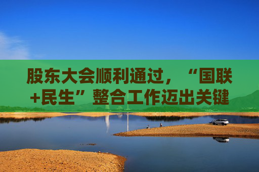 股东大会顺利通过，“国联+民生”整合工作迈出关键一步！