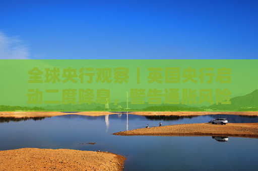 全球央行观察｜英国央行启动二度降息，警告通胀风险重回谨慎渐进路线