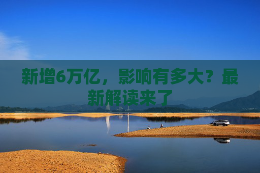 新增6万亿，影响有多大？最新解读来了