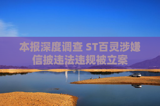 本报深度调查 ST百灵涉嫌信披违法违规被立案
