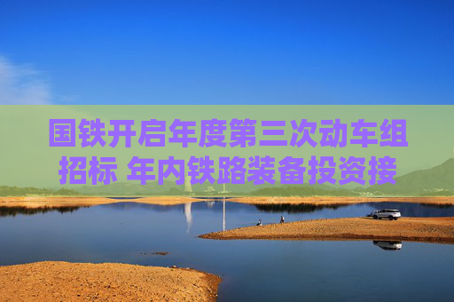 国铁开启年度第三次动车组招标 年内铁路装备投资接近千亿元