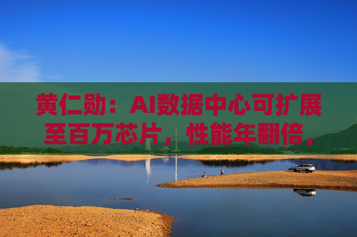 黄仁勋：AI数据中心可扩展至百万芯片，性能年翻倍，能耗年减2-3倍