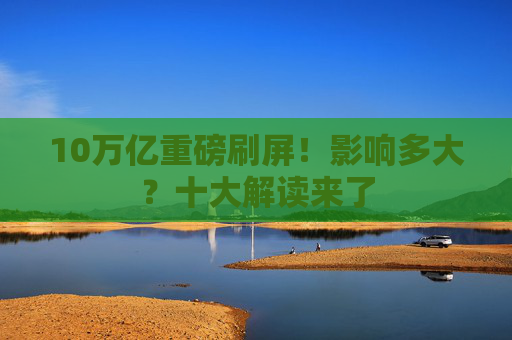 10万亿重磅刷屏！影响多大？十大解读来了