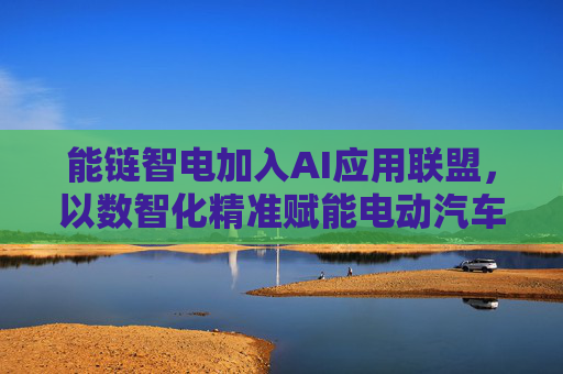 能链智电加入AI应用联盟，以数智化精准赋能电动汽车充电服务行业
