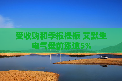 受收购和季报提振 艾默生电气盘前涨逾5%