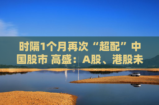 时隔1个月再次“超配”中国股市 高盛：A股、港股未来1年潜在回报率约20%