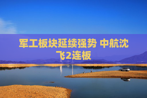 军工板块延续强势 中航沈飞2连板