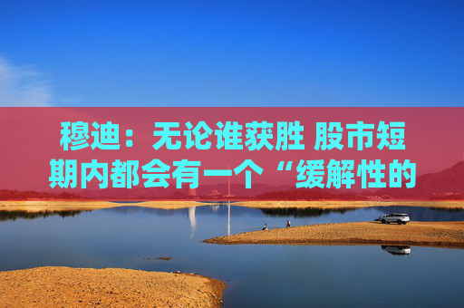 穆迪:无论谁获胜 股市短期内都会有一个“缓解性的上扬”