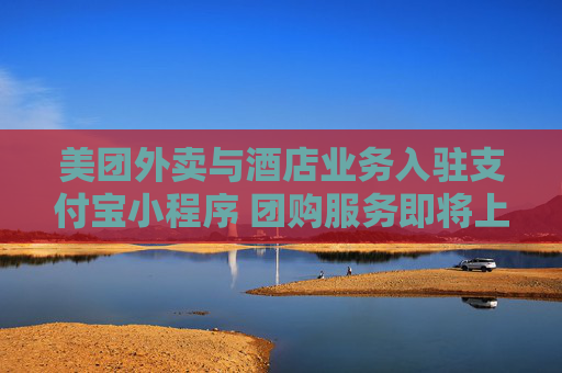 美团外卖与酒店业务入驻支付宝小程序 团购服务即将上线