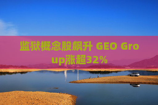 监狱概念股飙升 GEO Group涨超32%