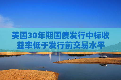 美国30年期国债发行中标收益率低于发行前交易水平