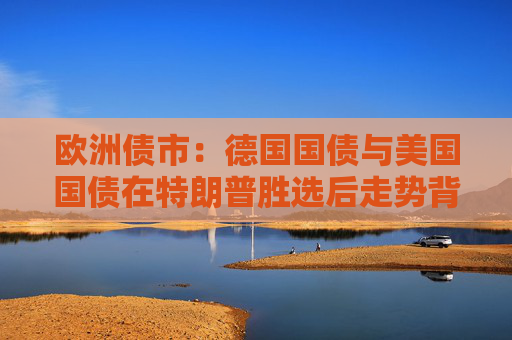 欧洲债市：德国国债与美国国债在特朗普胜选后走势背离