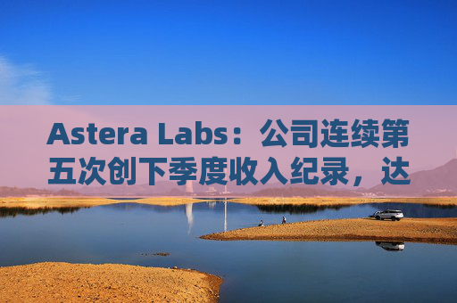 Astera Labs:公司连续第五次创下季度收入纪录,达到1.13亿美元,同比增长206%