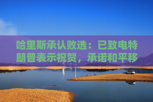 哈里斯承认败选：已致电特朗普表示祝贺，承诺和平移交权力！