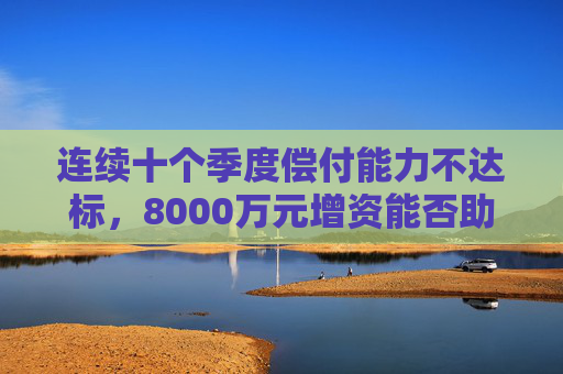 连续十个季度偿付能力不达标，8000万元增资能否助珠峰财险脱困？