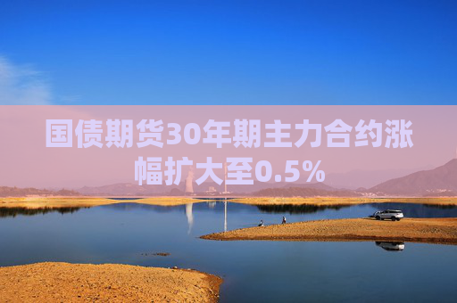 国债期货30年期主力合约涨幅扩大至0.5%