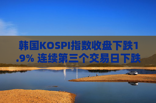 韩国KOSPI指数收盘下跌1.9% 连续第三个交易日下跌 三星电子跌3.6%