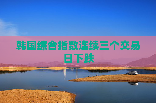 韩国综合指数连续三个交易日下跌