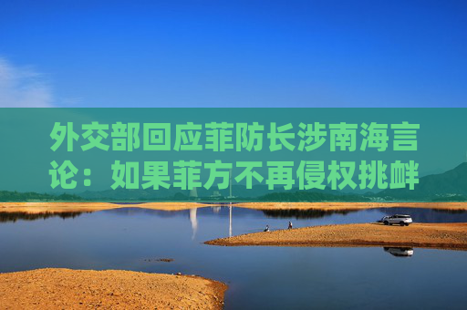 外交部回应菲防长涉南海言论：如果菲方不再侵权挑衅，海上局势就不会再起风波