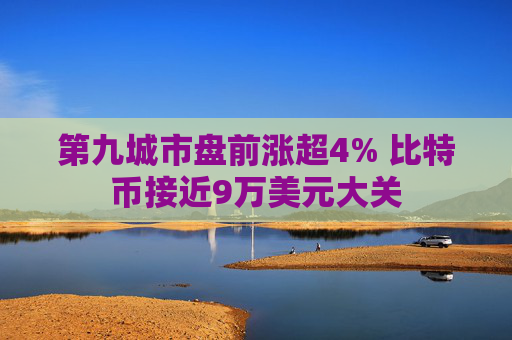 第九城市盘前涨超4% 比特币接近9万美元大关