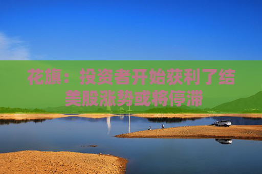花旗：投资者开始获利了结 美股涨势或将停滞