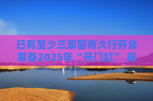 已有至少三家国有大行开会筹备2025年“开门红” 应抢跑还是蓄势？有银行提出“降本增效”