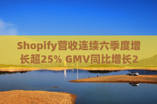 Shopify营收连续六季度增长超25% GMV同比增长24%