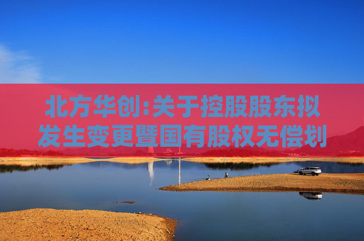 北方华创:关于控股股东拟发生变更暨国有股权无偿划转的后续进展公告
