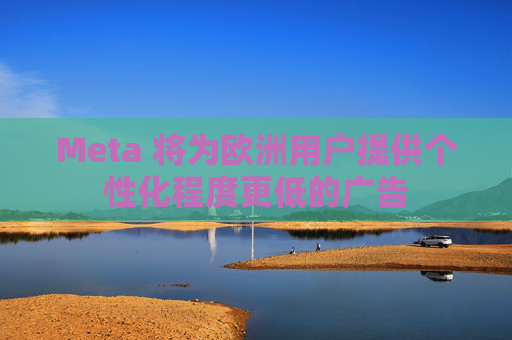Meta 将为欧洲用户提供个性化程度更低的广告