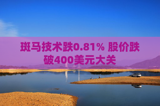 斑马技术跌0.81% 股价跌破400美元大关