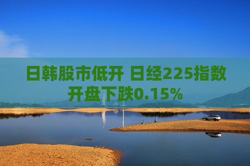 日韩股市低开 日经225指数开盘下跌0.15%
