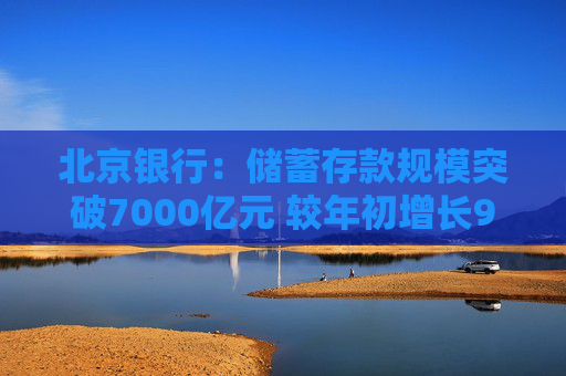 北京银行：储蓄存款规模突破7000亿元 较年初增长9.6%