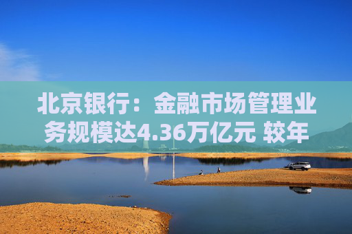 北京银行：金融市场管理业务规模达4.36万亿元 较年初增长17.39%