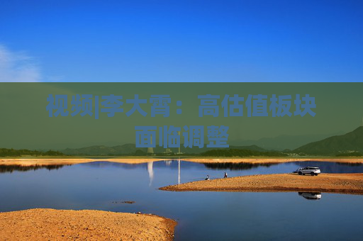 视频|李大霄：高估值板块面临调整