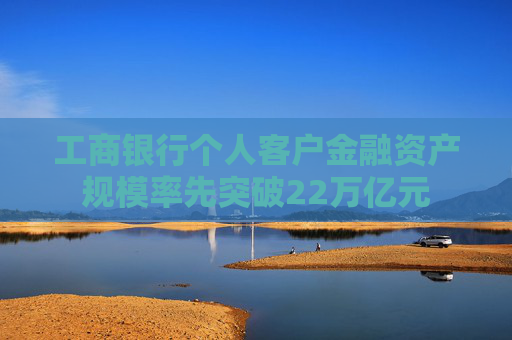 工商银行个人客户金融资产规模率先突破22万亿元