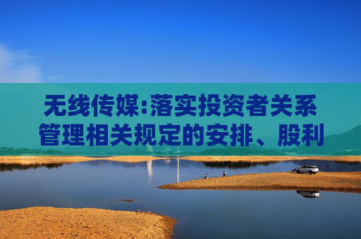 无线传媒:落实投资者关系管理相关规定的安排、股利分配决策程序、股东投票机制建立情况