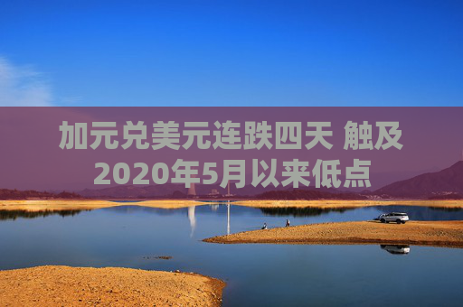 加元兑美元连跌四天 触及2020年5月以来低点
