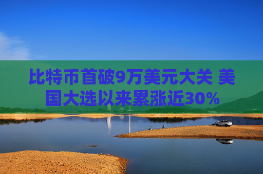 比特币首破9万美元大关 美国大选以来累涨近30%