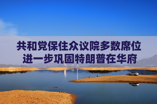共和党保住众议院多数席位 进一步巩固特朗普在华府超强权力