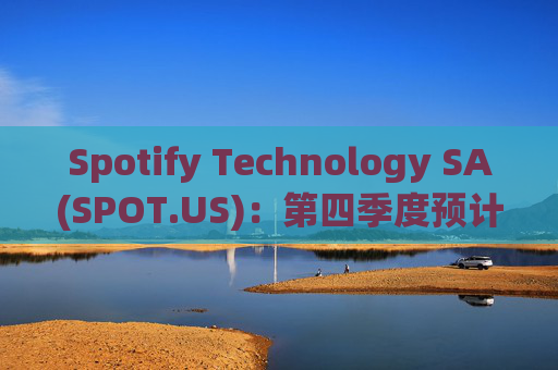 Spotify Technology SA(SPOT.US)：第四季度预计MAU将达到 6.65 亿，订阅用户达到 2.6 亿