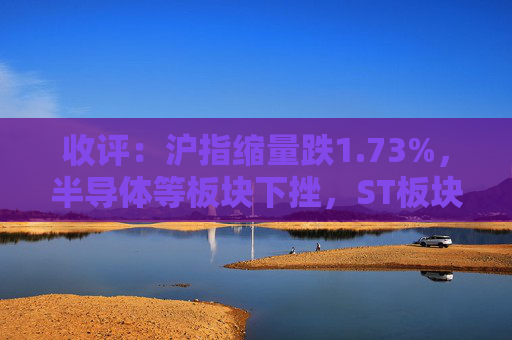 收评：沪指缩量跌1.73%，半导体等板块下挫，ST板块逆市活跃