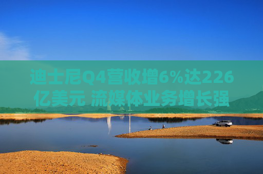 迪士尼Q4营收增6%达226亿美元 流媒体业务增长强劲