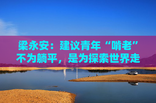梁永安：建议青年“啃老”不为躺平，是为探索世界走得更远