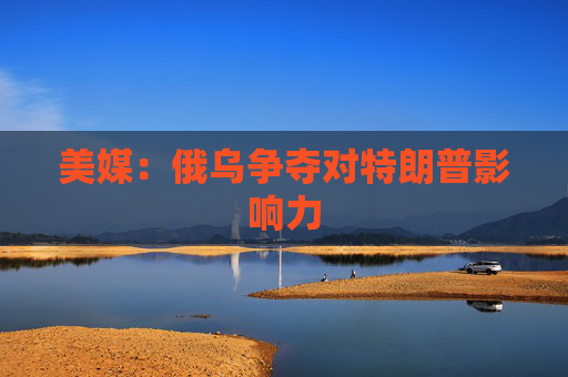 美媒：俄乌争夺对特朗普影响力