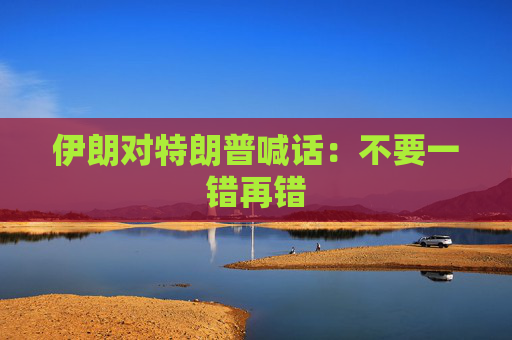 伊朗对特朗普喊话：不要一错再错