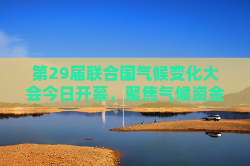 第29届联合国气候变化大会今日开幕，聚焦气候资金新目标